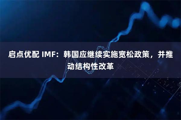 启点优配 IMF：韩国应继续实施宽松政策，并推动结构性改革