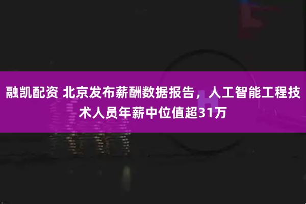 融凯配资 北京发布薪酬数据报告，人工智能工程技术人员年薪中位值超31万