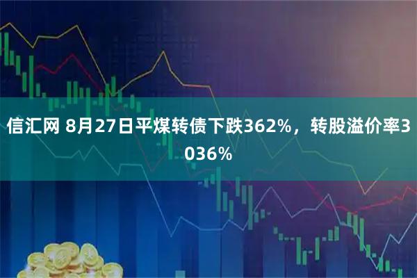 信汇网 8月27日平煤转债下跌362%，转股溢价率3036%
