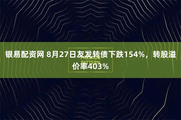 银易配资网 8月27日友发转债下跌154%，转股溢价率403%