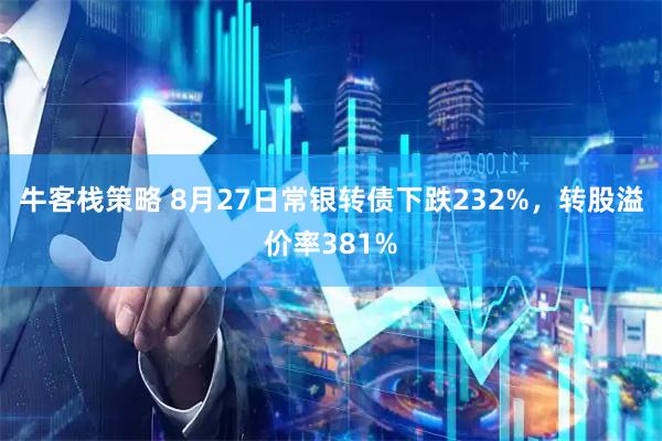牛客栈策略 8月27日常银转债下跌232%，转股溢价率381%