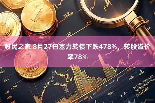 股民之家 8月27日塞力转债下跌478%，转股溢价率78%