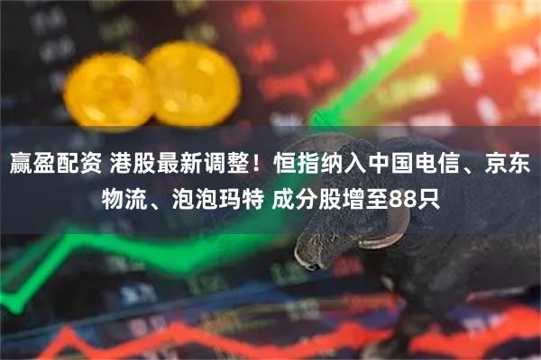 赢盈配资 港股最新调整!恒指纳入中国电信、京东物流、泡泡玛特 成分股增至88只