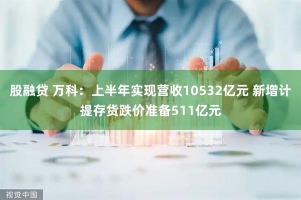 股融贷 万科：上半年实现营收10532亿元 新增计提存货跌价准备511亿元