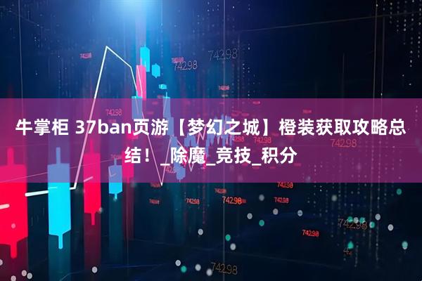 牛掌柜 37ban页游【梦幻之城】橙装获取攻略总结!_除魔_竞技_积分