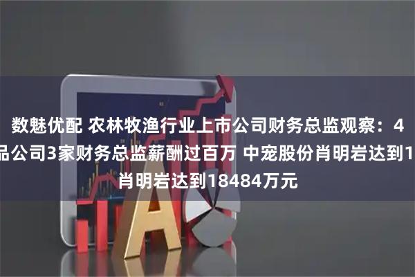 数魅优配 农林牧渔行业上市公司财务总监观察:4家宠物食品公司3家财务总监薪酬过百万 中宠股份肖明岩达到18484万元