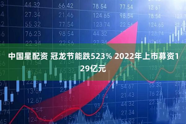 中国星配资 冠龙节能跌523% 2022年上市募资129亿元
