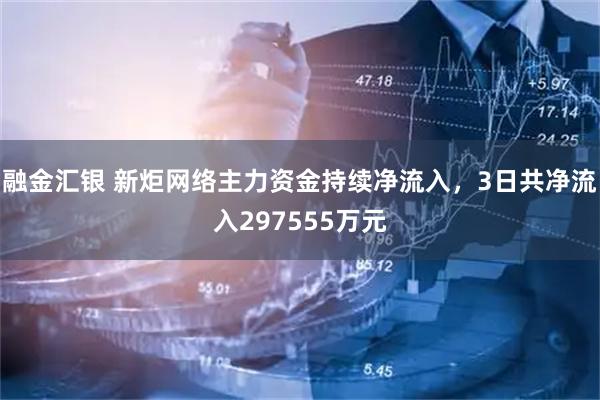 融金汇银 新炬网络主力资金持续净流入，3日共净流入297555万元