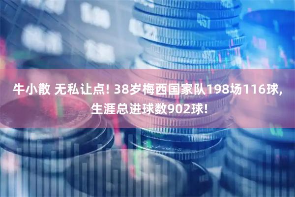 牛小散 无私让点! 38岁梅西国家队198场116球, 生涯总进球数902球!