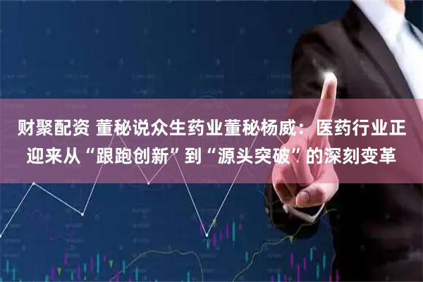 财聚配资 董秘说众生药业董秘杨威：医药行业正迎来从“跟跑创新”到“源头突破”的深刻变革