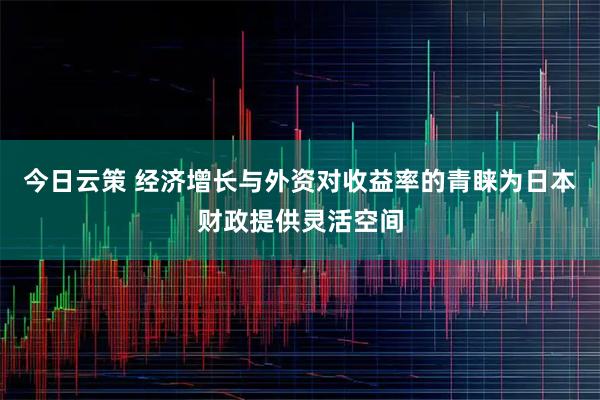 今日云策 经济增长与外资对收益率的青睐为日本财政提供灵活空间