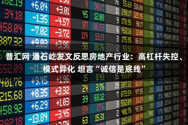 普汇网 潘石屹发文反思房地产行业：高杠杆失控、模式异化 坦言“诚信是底线”