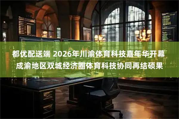 都优配送端 2026年川渝体育科技嘉年华开幕 成渝地区双城经济圈体育科技协同再结硕果