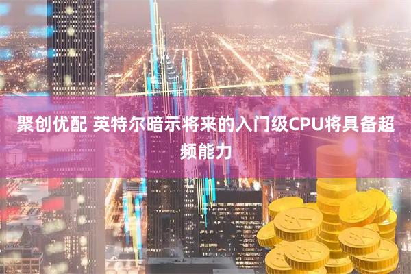 聚创优配 英特尔暗示将来的入门级CPU将具备超频能力