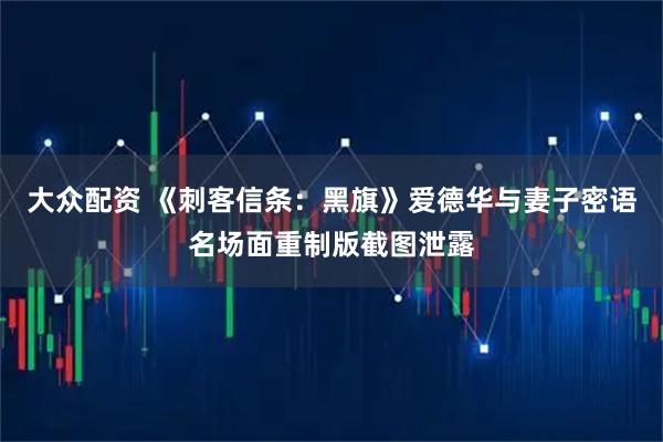大众配资 《刺客信条：黑旗》爱德华与妻子密语名场面重制版截图泄露