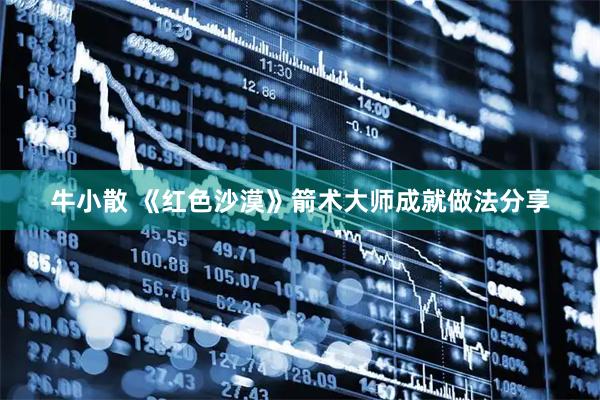 牛小散 《红色沙漠》箭术大师成就做法分享