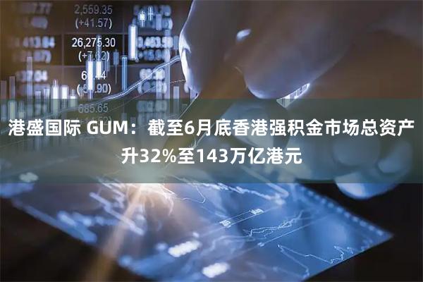 港盛国际 GUM：截至6月底香港强积金市场总资产升32%至143万亿港元
