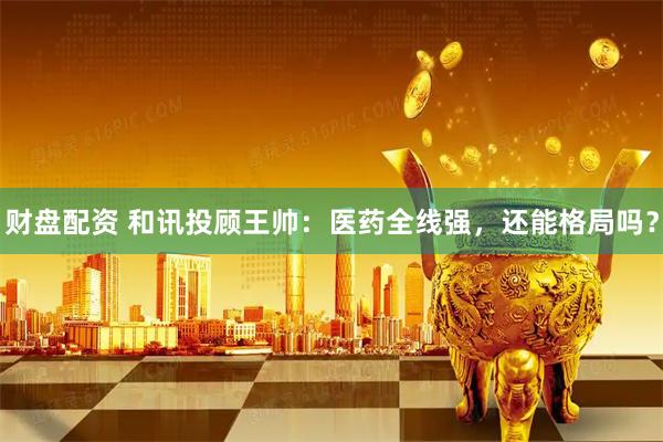 财盘配资 和讯投顾王帅：医药全线强，还能格局吗？