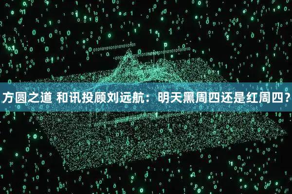 方圆之道 和讯投顾刘远航：明天黑周四还是红周四？