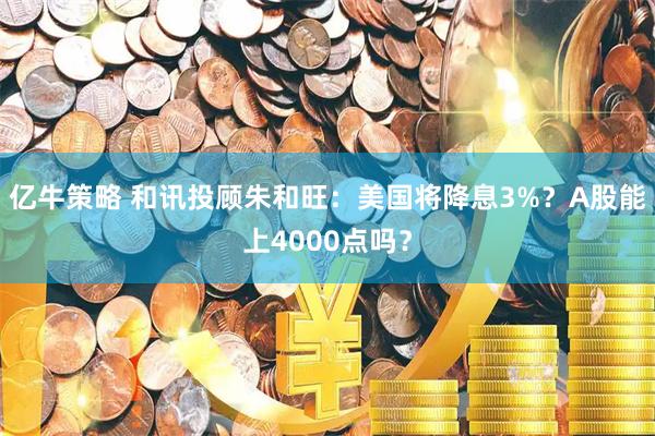 亿牛策略 和讯投顾朱和旺：美国将降息3%？A股能上4000点吗？