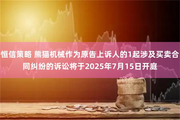 恒信策略 熊猫机械作为原告上诉人的1起涉及买卖合同纠纷的诉讼将于2025年7月15日开庭