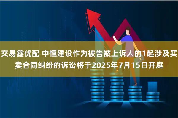 交易鑫优配 中恒建设作为被告被上诉人的1起涉及买卖合同纠纷的诉讼将于2025年7月15日开庭