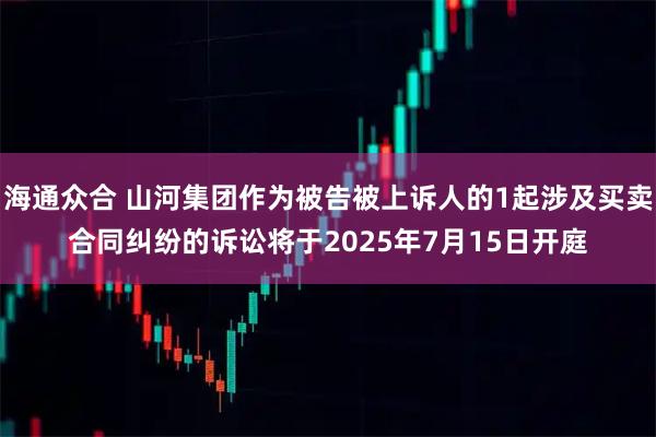 海通众合 山河集团作为被告被上诉人的1起涉及买卖合同纠纷的诉讼将于2025年7月15日开庭