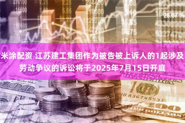 米涂配资 江苏建工集团作为被告被上诉人的1起涉及劳动争议的诉讼将于2025年7月15日开庭