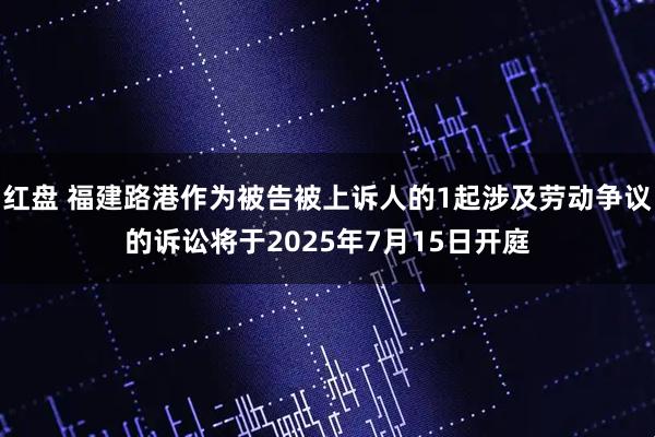 红盘 福建路港作为被告被上诉人的1起涉及劳动争议的诉讼将于2025年7月15日开庭