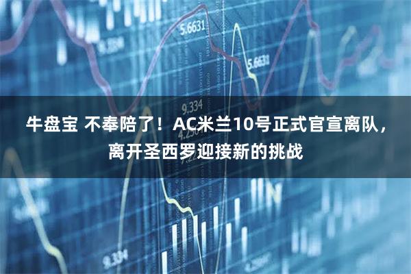 牛盘宝 不奉陪了!AC米兰10号正式官宣离队,离开圣西罗迎接新的挑战