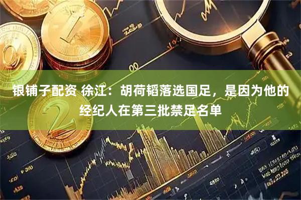 银铺子配资 徐江：胡荷韬落选国足，是因为他的经纪人在第三批禁足名单