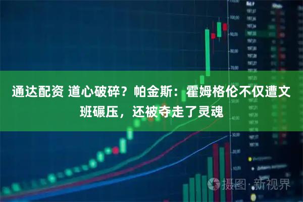 通达配资 道心破碎？帕金斯：霍姆格伦不仅遭文班碾压，还被夺走了灵魂