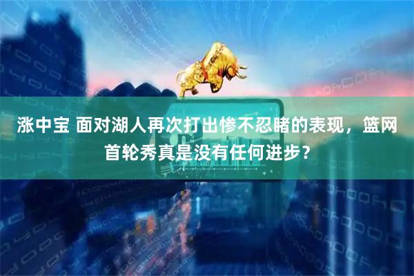 涨中宝 面对湖人再次打出惨不忍睹的表现,篮网首轮秀真是没有任何进步?