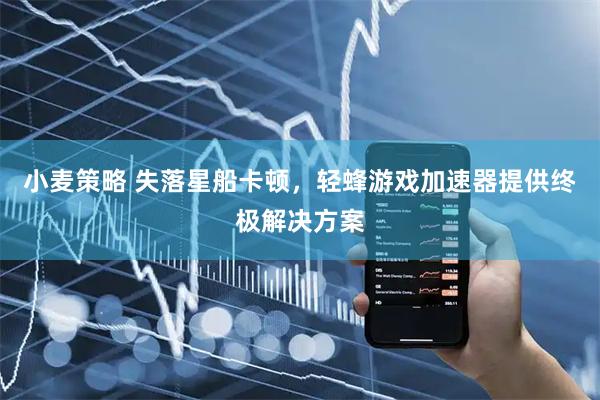 小麦策略 失落星船卡顿，轻蜂游戏加速器提供终极解决方案