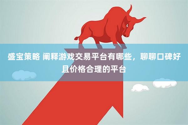 盛宝策略 阐释游戏交易平台有哪些，聊聊口碑好且价格合理的平台