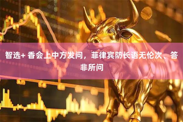 智选+ 香会上中方发问,菲律宾防长语无伦次、答非所问