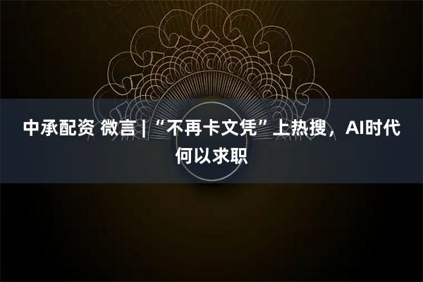 中承配资 微言 | “不再卡文凭”上热搜,AI时代何以求职