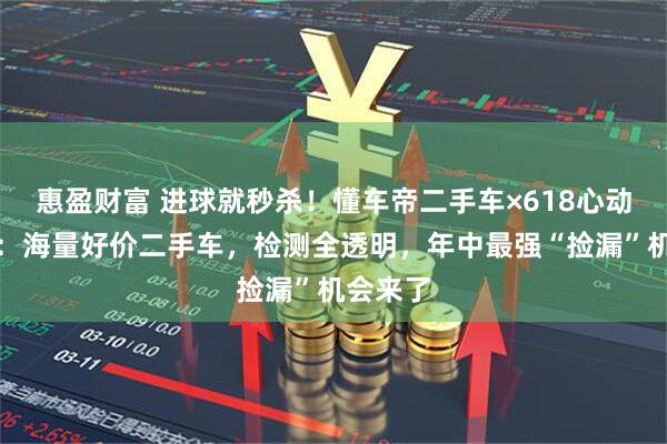 惠盈财富 进球就秒杀!懂车帝二手车×618心动购车节:海量好价二手车,检测全透明,年中最强“捡漏”机会来了