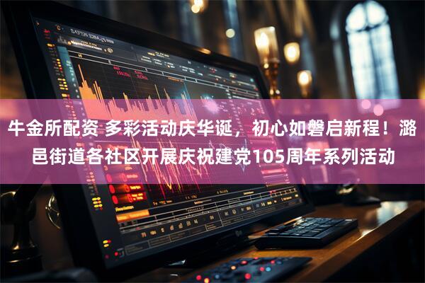 牛金所配资 多彩活动庆华诞，初心如磐启新程！潞邑街道各社区开展庆祝建党105周年系列活动