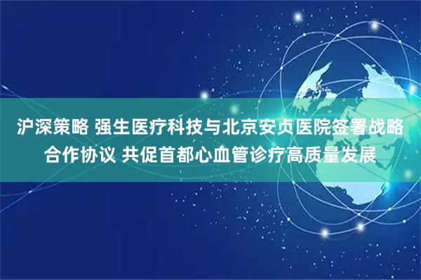 沪深策略 强生医疗科技与北京安贞医院签署战略合作协议 共促首都心血管诊疗高质量发展