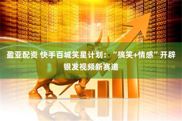 盈亚配资 快手百城笑星计划:“搞笑+情感”开辟银发视频新赛道