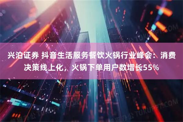 兴泊证券 抖音生活服务餐饮火锅行业峰会：消费决策线上化，火锅下单用户数增长55%