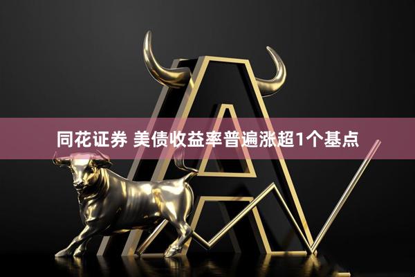 同花证券 美债收益率普遍涨超1个基点