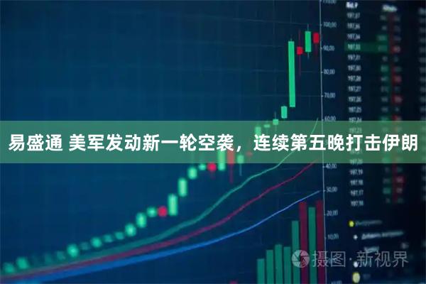 易盛通 美军发动新一轮空袭，连续第五晚打击伊朗
