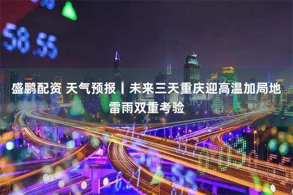 盛鹏配资 天气预报丨未来三天重庆迎高温加局地雷雨双重考验