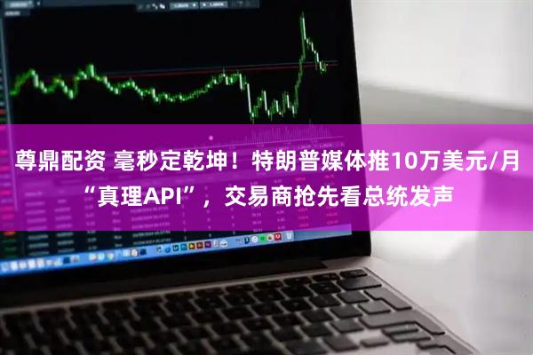 尊鼎配资 毫秒定乾坤！特朗普媒体推10万美元/月“真理API”，交易商抢先看总统发声