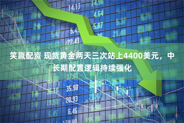 笑赢配资 现货黄金两天三次站上4400美元，中长期配置逻辑持续强化