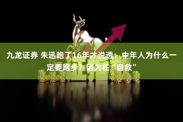 九龙证券 朱迅跑了16年才说透：中年人为什么一定要跑步？因为在“自救”
