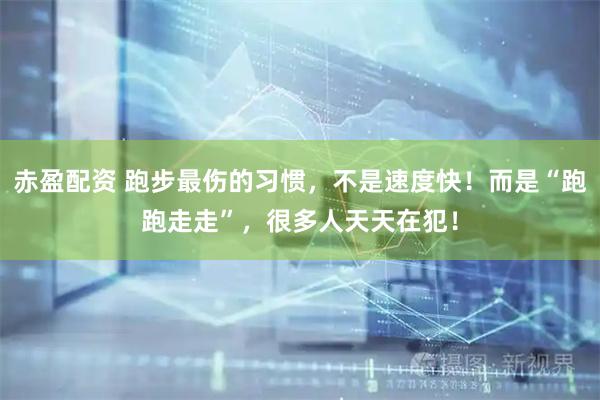 赤盈配资 跑步最伤的习惯，不是速度快！而是“跑跑走走”，很多人天天在犯！