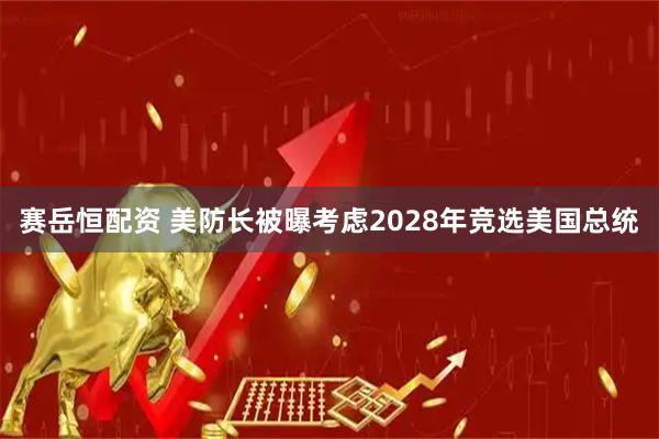赛岳恒配资 美防长被曝考虑2028年竞选美国总统